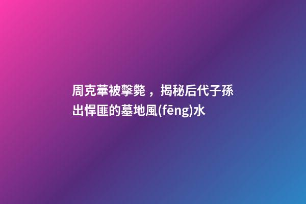 周克華被擊斃，揭秘后代子孫出悍匪的墓地風(fēng)水